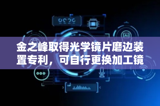 金之峰取得光学镜片磨边装置专利，可自行更换加工镜片提高加工效率