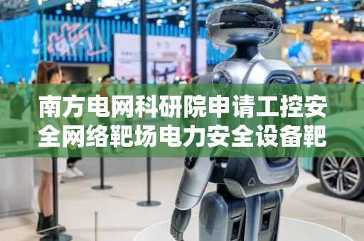 南方电网科研院申请工控安全网络靶场电力安全设备靶标构建专利，提高测试准确性和可靠性
