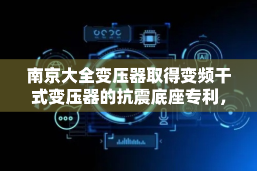 南京大全变压器取得变频干式变压器的抗震底座专利，有效提高了干式变压器主体的使用寿命