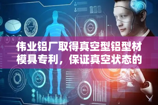 伟业铝厂取得真空型铝型材模具专利，保证真空状态的稳定性