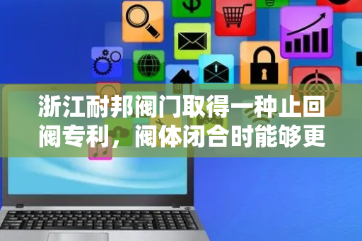 浙江耐邦阀门取得一种止回阀专利，阀体闭合时能够更加稳定