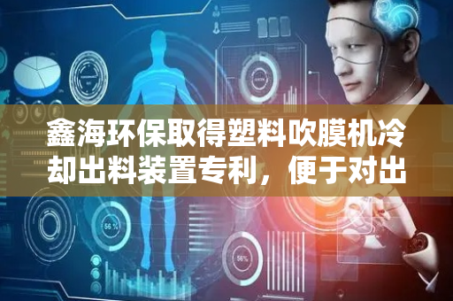 鑫海环保取得塑料吹膜机冷却出料装置专利，便于对出风孔方向进行改变