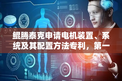 鲲腾泰克申请电机装置、系统及其配置方法专利，第一转子和第二转子被配置为产生相同方向的机械扭矩