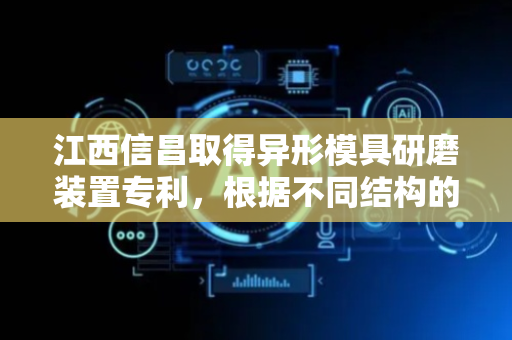 江西信昌取得异形模具研磨装置专利，根据不同结构的异形模具安排不同加工方式加快加工速度并降低加工难度