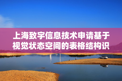 上海致宇信息技术申请基于视觉状态空间的表格结构识别方法及系统专利，能在保持长距离依赖构建能力的前提下减少计算资源消耗