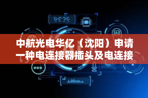 中航光电华亿（沈阳）申请一种电连接器插头及电连接器专利，解决现有的连接器在采用一进多出的传输模式时可靠性不足的问题