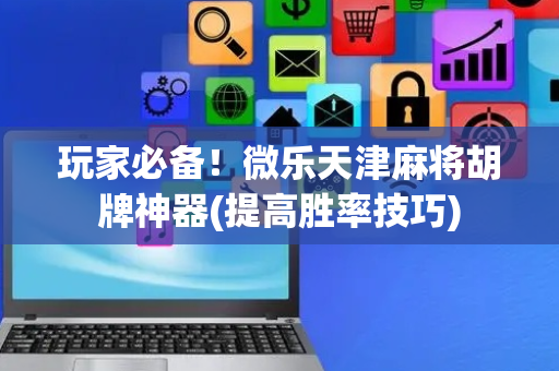 玩家必备！微乐天津麻将胡牌神器(提高胜率技巧)