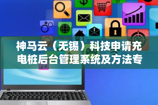 神马云（无锡）科技申请充电桩后台管理系统及方法专利，可提升光伏利用率