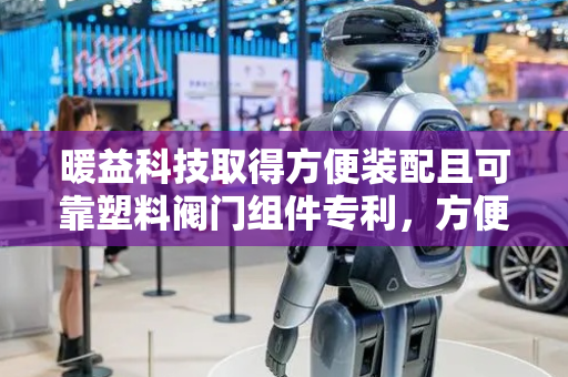 暖益科技取得方便装配且可靠塑料阀门组件专利，方便对塑料阀门和连接管快速拆装装配使用