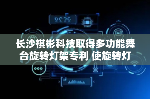 长沙祺彬科技取得多功能舞台旋转灯架专利 使旋转灯架使用灵活性增强