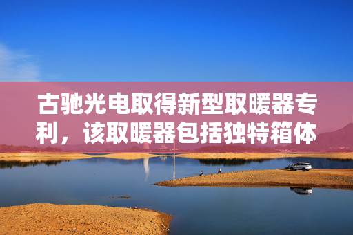 古驰光电取得新型取暖器专利，该取暖器包括独特箱体、盖板及面板结构