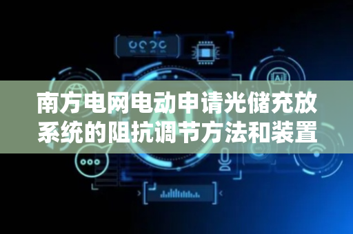 南方电网电动申请光储充放系统的阻抗调节方法和装置专利，提高能量传输效率