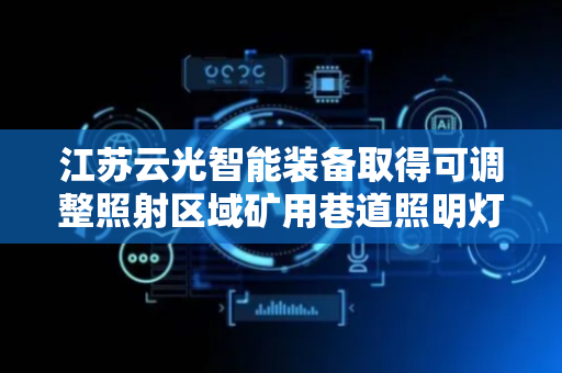 江苏云光智能装备取得可调整照射区域矿用巷道照明灯专利，提升照明灯实用性