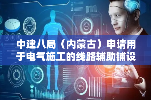 中建八局（内蒙古）申请用于电气施工的线路辅助铺设机专利，便于辅助工作人员进行放线工作