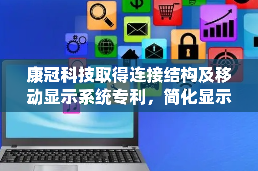 康冠科技取得连接结构及移动显示系统专利，简化显示设备与升降装置的装配步骤