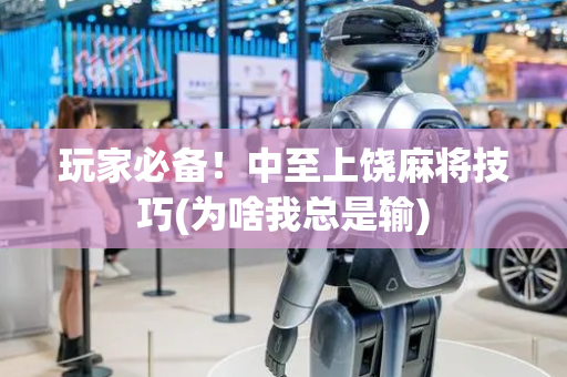 玩家必备！中至上饶麻将技巧(为啥我总是输)
