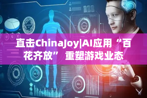 直击ChinaJoy|AI应用“百花齐放” 重塑游戏业态