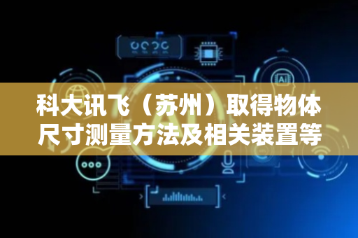科大讯飞（苏州）取得物体尺寸测量方法及相关装置等专利