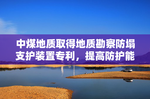 中煤地质取得地质勘察防塌支护装置专利，提高防护能力和支护强度