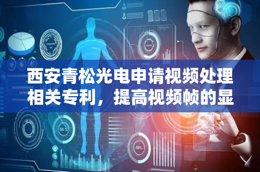 西安青松光电申请视频处理相关专利，提高视频帧的显示效果