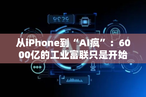 从iPhone到“AI疯”：6000亿的工业富联只是开始！