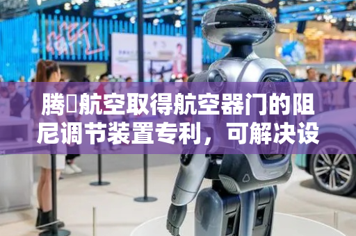 腾昇航空取得航空器门的阻尼调节装置专利，可解决设备运行结构复杂及无法具体调节压力油流速问题