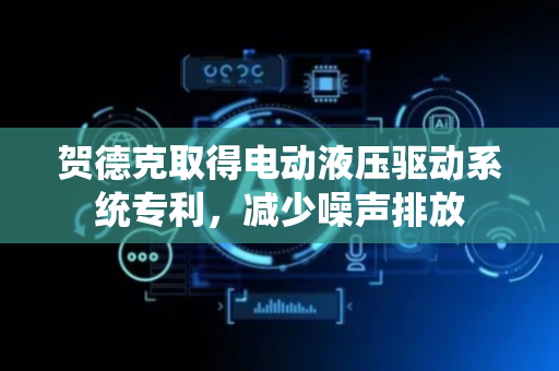 贺德克取得电动液压驱动系统专利，减少噪声排放