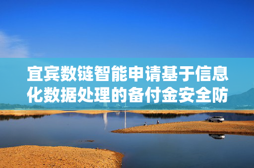 宜宾数链智能申请基于信息化数据处理的备付金安全防御方法及系统专利，解决备付金挪用风险识别滞后与防御响应效率低下的问题