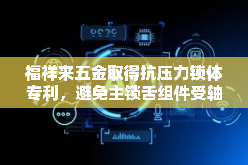 福祥来五金取得抗压力锁体专利，避免主锁舌组件受轴向压力缩入时损坏变形