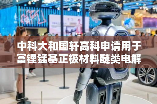 中科大和国轩高科申请用于富锂锰基正极材料醚类电解液及高压锂金属电池专利，能在2‑4.7V宽电压窗口中稳定循环