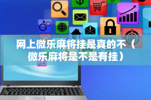 网上微乐麻将挂是真的不（微乐麻将是不是有挂）