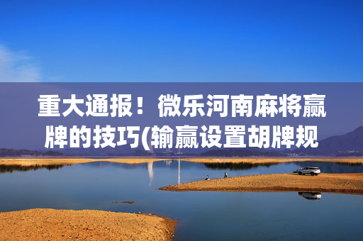 重大通报！微乐河南麻将赢牌的技巧(输赢设置胡牌规律)