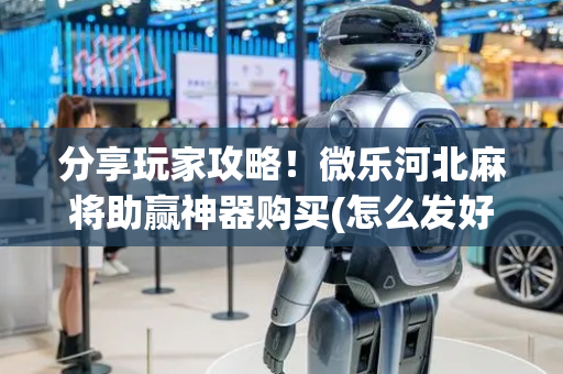 分享玩家攻略！微乐河北麻将助赢神器购买(怎么发好牌)