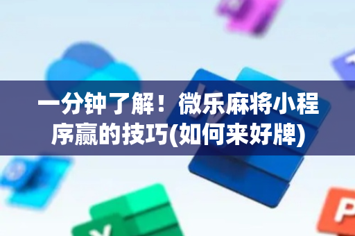一分钟了解！微乐麻将小程序赢的技巧(如何来好牌)