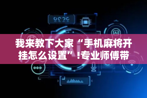 我来教下大家“手机麻将开挂怎么设置”!专业师傅带你一起了解（详细教程）-抖音
