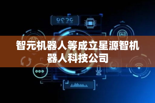 智元机器人等成立星源智机器人科技公司