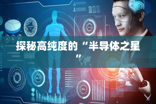探秘高纯度的“半导体之星”