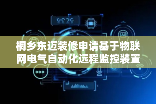 桐乡东迈装修申请基于物联网电气自动化远程监控装置专利 能抵御外界环境干扰与损坏