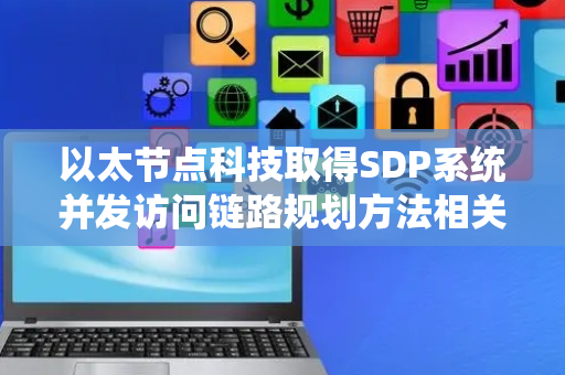 以太节点科技取得SDP系统并发访问链路规划方法相关专利