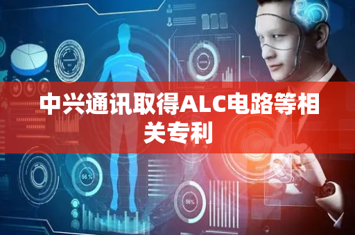 中兴通讯取得ALC电路等相关专利