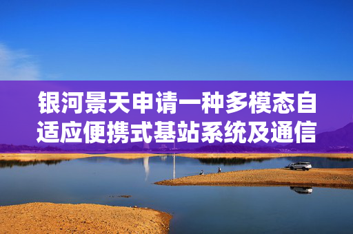 银河景天申请一种多模态自适应便携式基站系统及通信方法专利，集成九种通信制式构建近-中-远三级覆盖网络