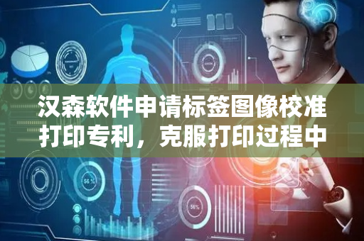 汉森软件申请标签图像校准打印专利，克服打印过程中走纸或打印平台不稳定造成的打印偏差