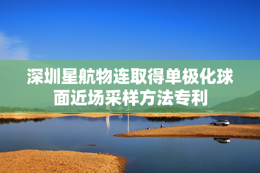 深圳星航物连取得单极化球面近场采样方法专利