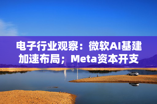 电子行业观察：微软AI基建加速布局；Meta资本开支上调