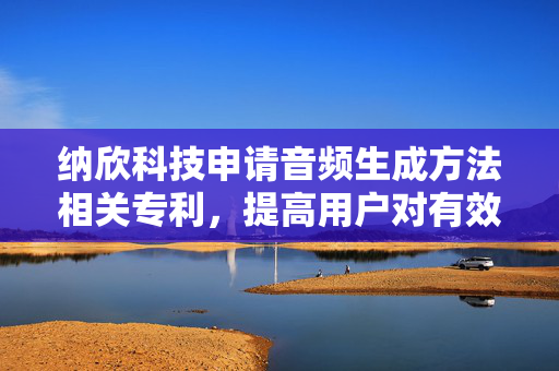 纳欣科技申请音频生成方法相关专利，提高用户对有效信息的获取效率