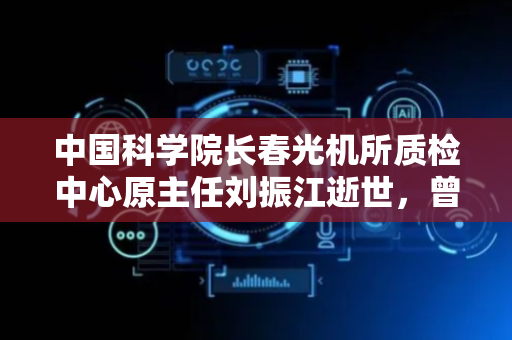 中国科学院长春光机所质检中心原主任刘振江逝世，曾任松原市副市长