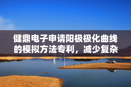 健鼎电子申请阳极极化曲线的模拟方法专利，减少复杂实验的时间