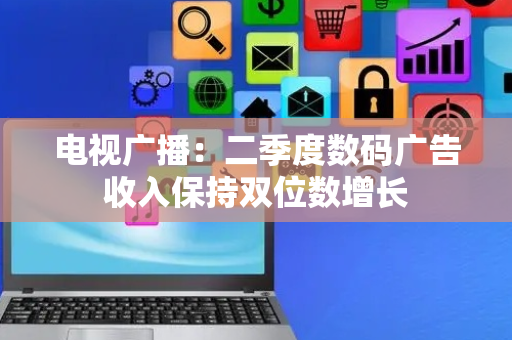 电视广播：二季度数码广告收入保持双位数增长