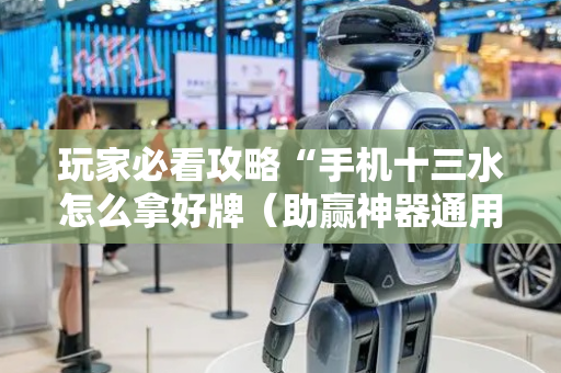 玩家必看攻略“手机十三水怎么拿好牌（助赢神器通用版）
