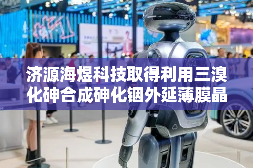 济源海煜科技取得利用三溴化砷合成砷化铟外延薄膜晶片工艺专利